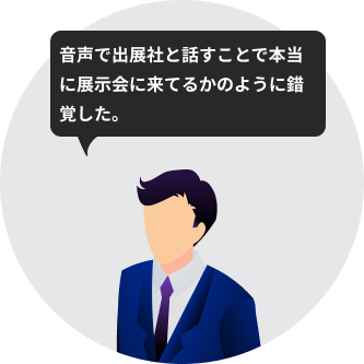 音声で出展社と話すことで本当に展示会に来てるかのように錯覚した。